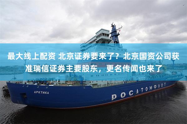 最大线上配资 北京证券要来了？北京国资公司获准瑞信证券主要股东，更名传闻也来了