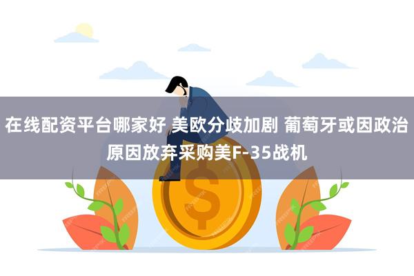 在线配资平台哪家好 美欧分歧加剧 葡萄牙或因政治原因放弃采购美F-35战机