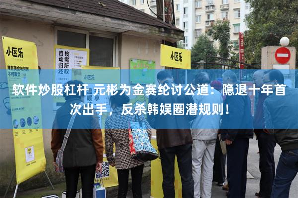 软件炒股杠杆 元彬为金赛纶讨公道：隐退十年首次出手，反杀韩娱圈潜规则！