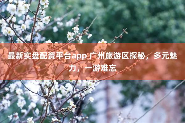最新实盘配资平台app 广州旅游区探秘，多元魅力，一游难忘