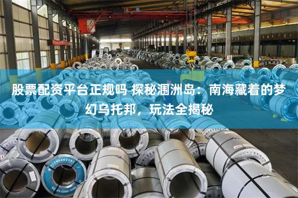 股票配资平台正规吗 探秘涠洲岛：南海藏着的梦幻乌托邦，玩法全揭秘