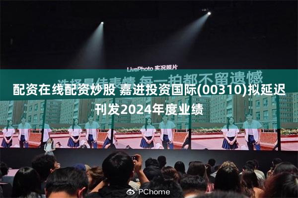 配资在线配资炒股 嘉进投资国际(00310)拟延迟刊发2024年度业绩