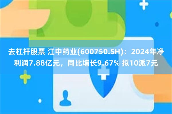 去杠杆股票 江中药业(600750.SH)：2024年净利润7.88亿元，同比增长9.67% 拟10派7元