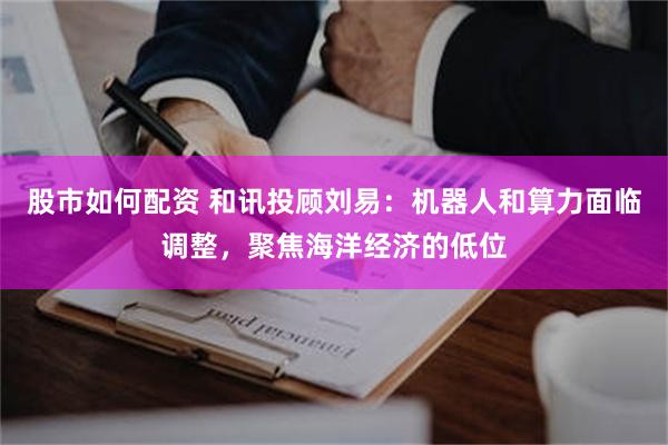 股市如何配资 和讯投顾刘易：机器人和算力面临调整，聚焦海洋经济的低位