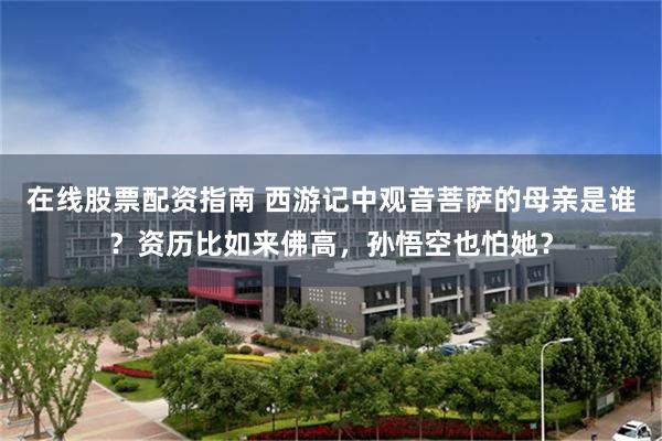 在线股票配资指南 西游记中观音菩萨的母亲是谁？资历比如来佛高，孙悟空也怕她？