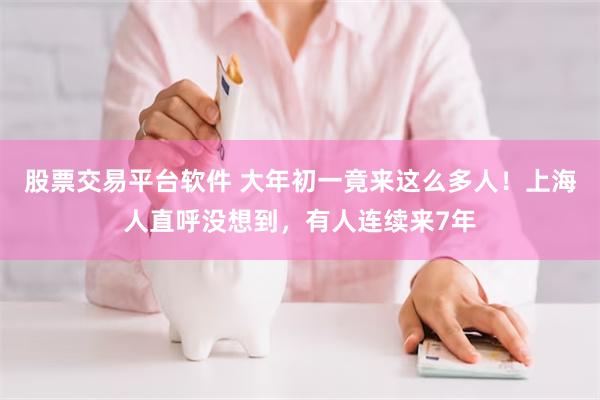 股票交易平台软件 大年初一竟来这么多人！上海人直呼没想到，有人连续来7年