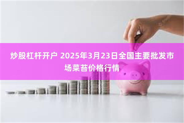 炒股杠杆开户 2025年3月23日全国主要批发市场菜苔价格行情