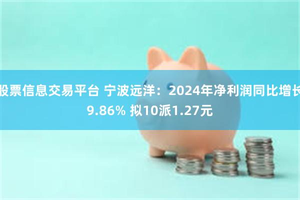 股票信息交易平台 宁波远洋：2024年净利润同比增长9.86% 拟10派1.27元