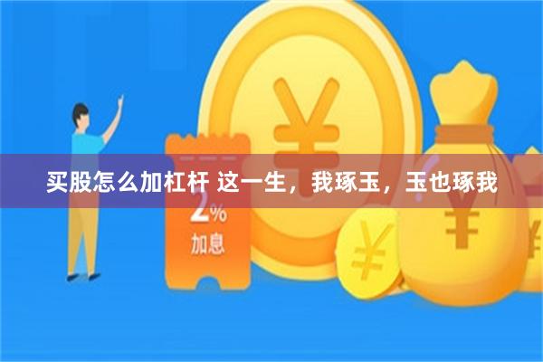 买股怎么加杠杆 这一生，我琢玉，玉也琢我