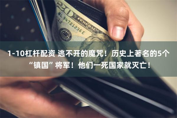 1-10杠杆配资 逃不开的魔咒！历史上著名的5个“镇国”将军！他们一死国家就灭亡！