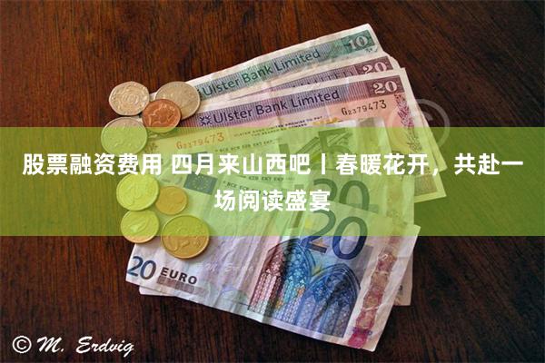 股票融资费用 四月来山西吧丨春暖花开，共赴一场阅读盛宴