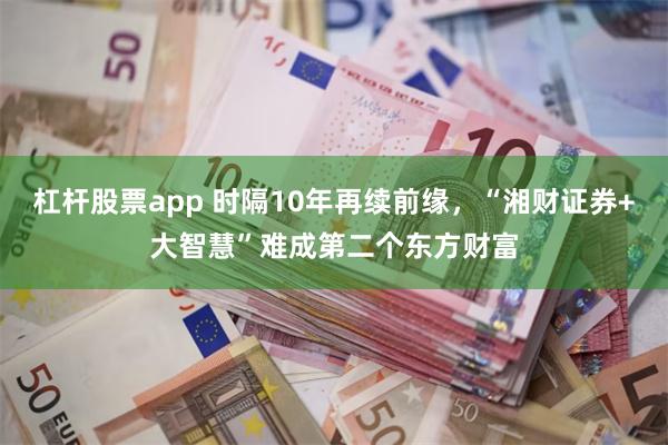 杠杆股票app 时隔10年再续前缘，“湘财证券+大智慧”难成第二个东方财富