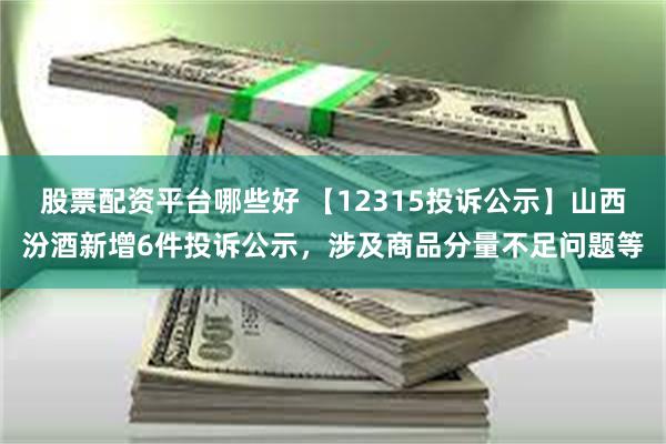 股票配资平台哪些好 【12315投诉公示】山西汾酒新增6件投诉公示，涉及商品分量不足问题等
