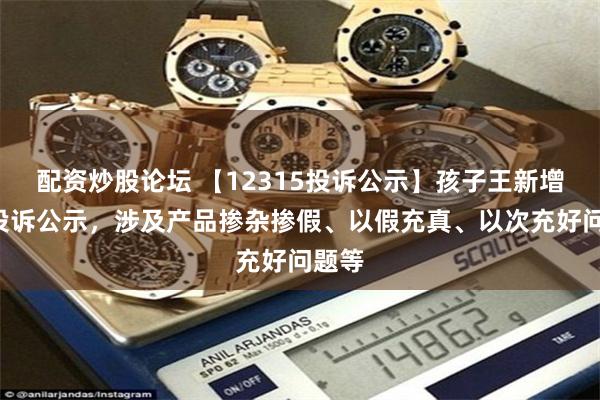 配资炒股论坛 【12315投诉公示】孩子王新增3件投诉公示，涉及产品掺杂掺假、以假充真、以次充好问题等