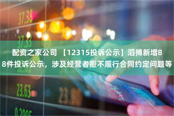 配资之家公司 【12315投诉公示】滔搏新增88件投诉公示，涉及经营者拒不履行合同约定问题等