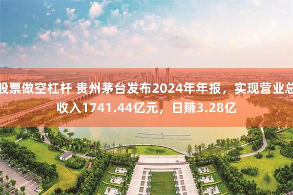 股票做空杠杆 贵州茅台发布2024年年报，实现营业总收入1741.44亿元，日赚3.28亿