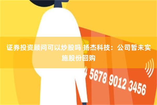 证券投资顾问可以炒股吗 扬杰科技：公司暂未实施股份回购