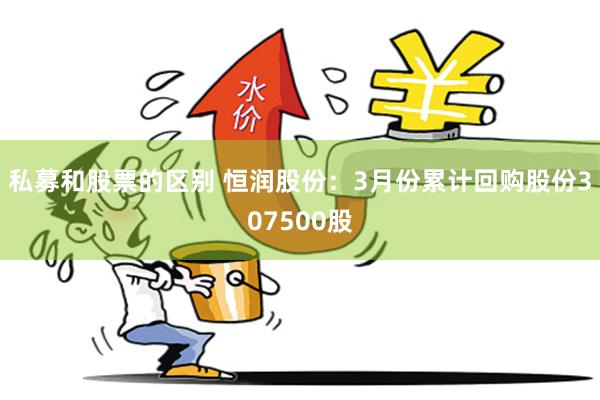 私募和股票的区别 恒润股份：3月份累计回购股份307500股