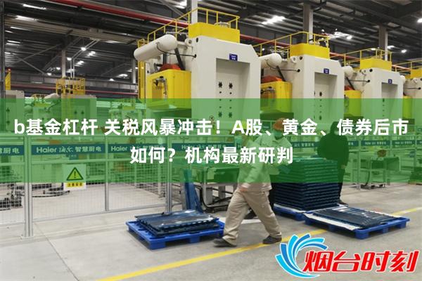 b基金杠杆 关税风暴冲击！A股、黄金、债券后市如何？机构最新研判