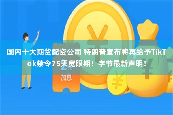 国内十大期货配资公司 特朗普宣布将再给予TikTok禁令75天宽限期！字节最新声明！