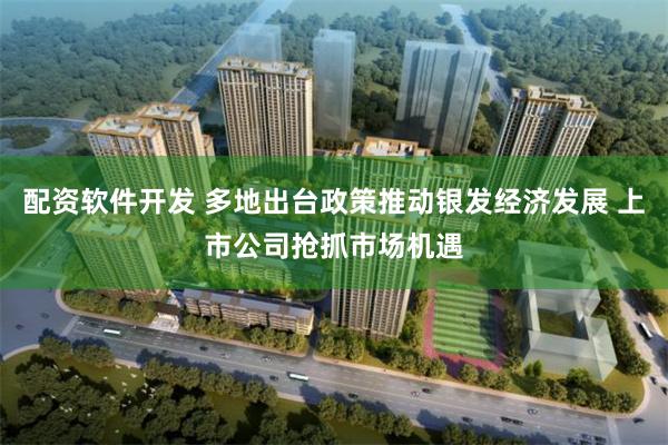 配资软件开发 多地出台政策推动银发经济发展 上市公司抢抓市场机遇