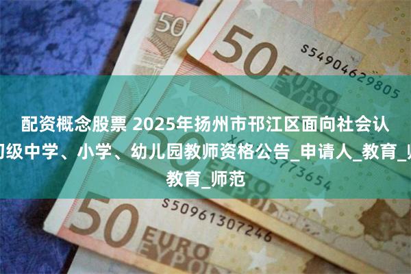 配资概念股票 2025年扬州市邗江区面向社会认定初级中学、小学、幼儿园教师资格公告_申请人_教育_师范