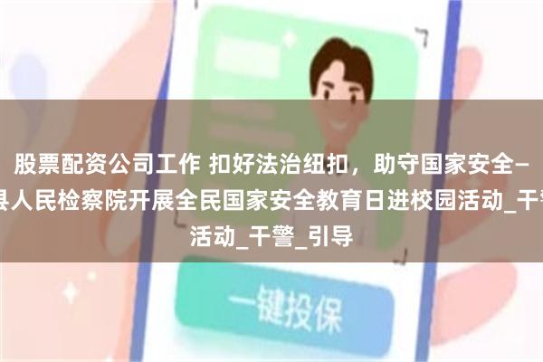 股票配资公司工作 扣好法治纽扣，助守国家安全——西华县人民检察院开展全民国家安全教育日进校园活动_干警_引导