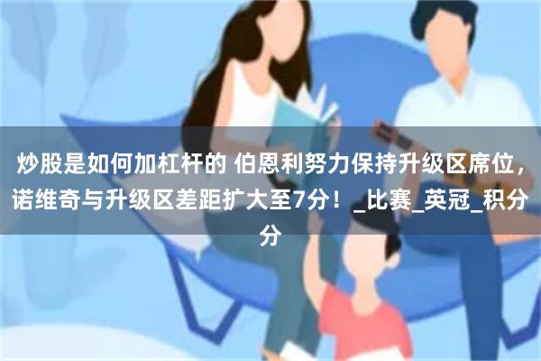 炒股是如何加杠杆的 伯恩利努力保持升级区席位，诺维奇与升级区差距扩大至7分！_比赛_英冠_积分