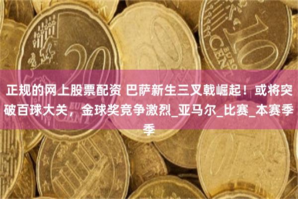 正规的网上股票配资 巴萨新生三叉戟崛起！或将突破百球大关，金球奖竞争激烈_亚马尔_比赛_本赛季