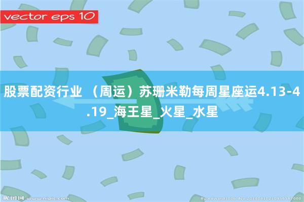 股票配资行业 （周运）苏珊米勒每周星座运4.13-4.19_海王星_火星_水星