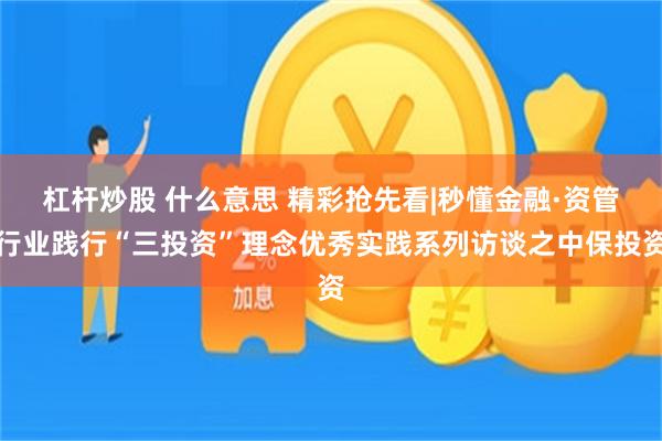 杠杆炒股 什么意思 精彩抢先看|秒懂金融·资管行业践行“三投资”理念优秀实践系列访谈之中保投资