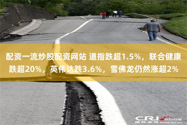 配资一流炒股配资网站 道指跌超1.5%，联合健康跌超20%，英伟达跌3.6%，雪佛龙仍然涨超2%