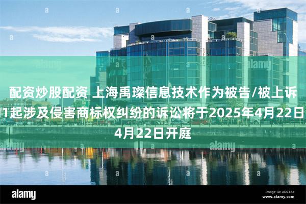 配资炒股配资 上海禹璨信息技术作为被告/被上诉人的1起涉及侵害商标权纠纷的诉讼将于2025年4月22日开庭