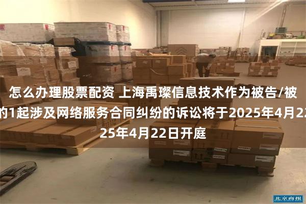 怎么办理股票配资 上海禹璨信息技术作为被告/被上诉人的1起涉及网络服务合同纠纷的诉讼将于2025年4月22日开庭