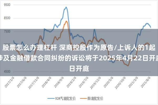 股票怎么办理杠杆 深商控股作为原告/上诉人的1起涉及金融借款合同纠纷的诉讼将于2025年4月22日开庭