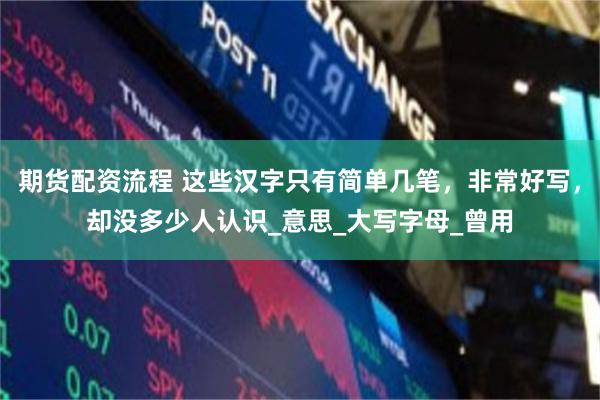 期货配资流程 这些汉字只有简单几笔，非常好写，却没多少人认识_意思_大写字母_曾用