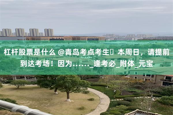 杠杆股票是什么 @青岛考点考生️本周日，请提前到达考场！因为……_逢考必_附体_元宝
