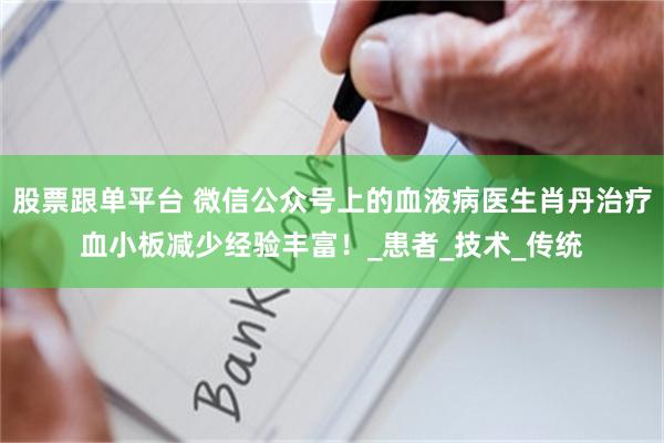 股票跟单平台 微信公众号上的血液病医生肖丹治疗血小板减少经验丰富！_患者_技术_传统