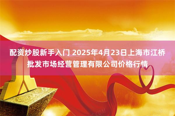配资炒股新手入门 2025年4月23日上海市江桥批发市场经营管理有限公司价格行情