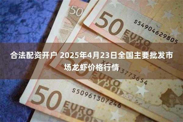 合法配资开户 2025年4月23日全国主要批发市场龙虾价格行情
