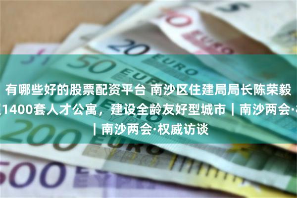 有哪些好的股票配资平台 南沙区住建局局长陈荣毅：上新超1400套人才公寓，建设全龄友好型城市｜南沙两会·权威访谈