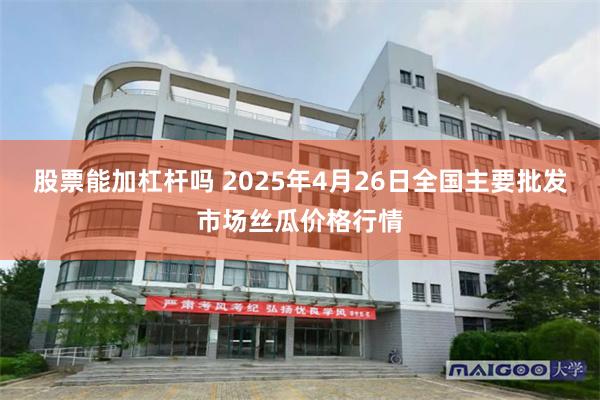 股票能加杠杆吗 2025年4月26日全国主要批发市场丝瓜价格行情