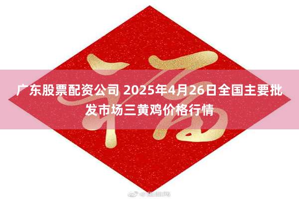 广东股票配资公司 2025年4月26日全国主要批发市场三黄鸡价格行情
