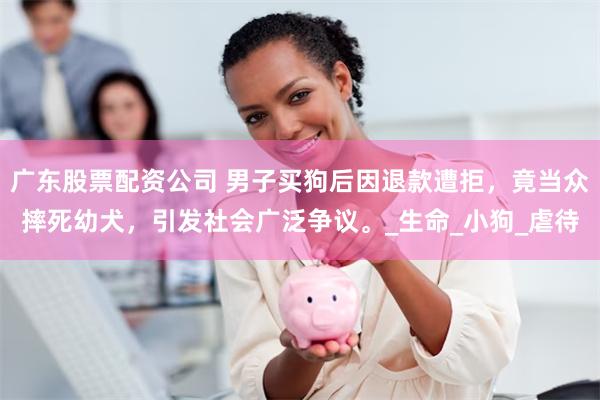 广东股票配资公司 男子买狗后因退款遭拒，竟当众摔死幼犬，引发社会广泛争议。_生命_小狗_虐待