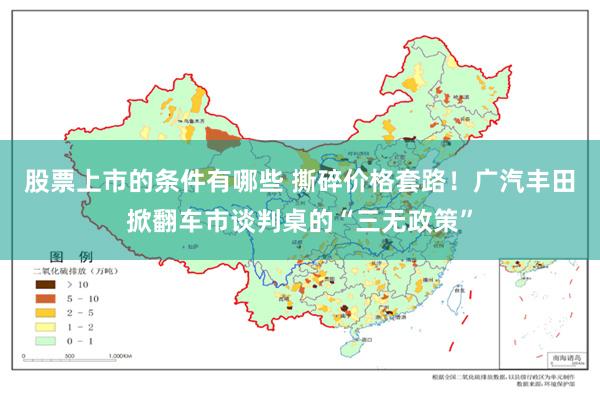 股票上市的条件有哪些 撕碎价格套路！广汽丰田掀翻车市谈判桌的“三无政策”