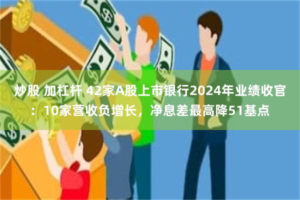 炒股 加杠杆 42家A股上市银行2024年业绩收官：10家营收负增长，净息差最高降51基点