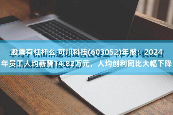 股票有杠杆么 可川科技(603052)年报：2024年员工人均薪酬14.82万元，人均创利同比大幅下降