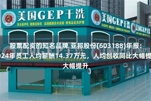 股票配资的知名品牌 亚邦股份(603188)年报：2024年员工人均薪酬14.37万元，人均创收同比大幅提升