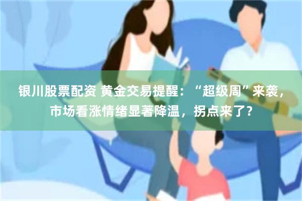 银川股票配资 黄金交易提醒：“超级周”来袭，市场看涨情绪显著降温，拐点来了？