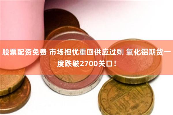 股票配资免费 市场担忧重回供应过剩 氧化铝期货一度跌破2700关口！